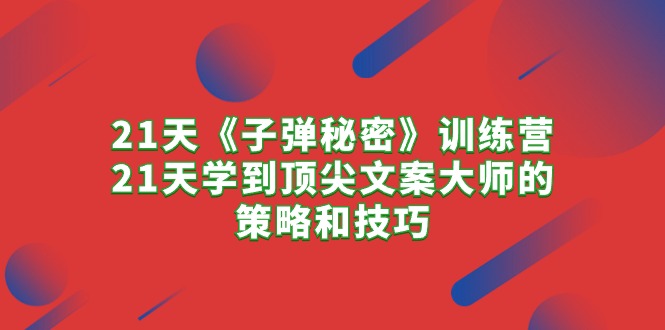 （10210期）21天《子弹秘密》夏令营，21天学习到顶尖文案高手的思路与技巧-网创e学堂