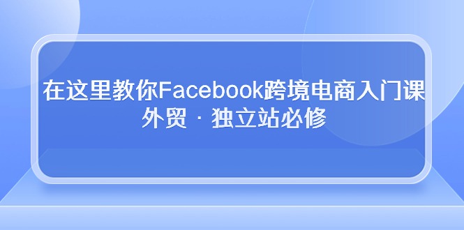 （10259期）在这儿教大家Facebook跨境电子商务新手入门课，出口外贸·自建站必需-网创e学堂