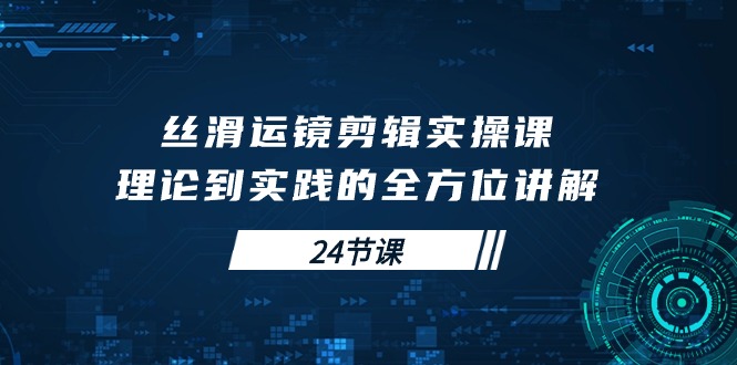 （10125期）顺滑移动镜头视频剪辑实操课，基础理论到实践的全面解读（24堂课）-网创e学堂