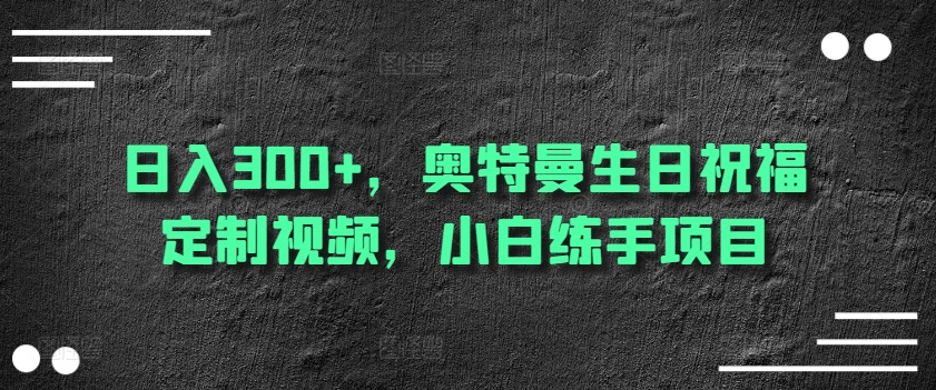 日入300+，奥特曼生日祝福定制视频，小白练手项目-网创e学堂