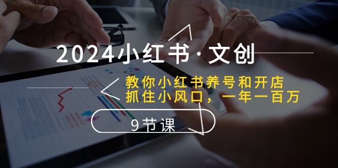 2024小红书的文化创意：教大家小红书的起号和开实体店、把握住小风口 一年一百万 (9堂课)-网创e学堂