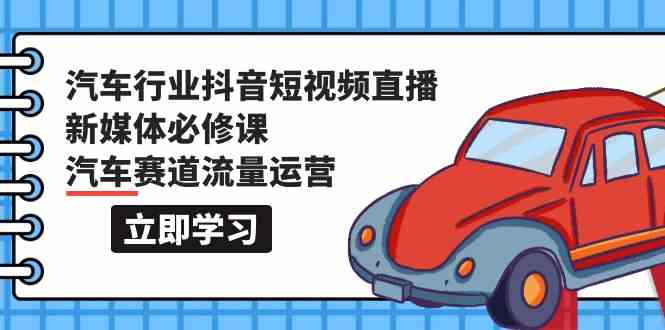 汽车行业抖音短视频直播新媒体必修课，汽车赛道流量运营（118节课）-网创e学堂