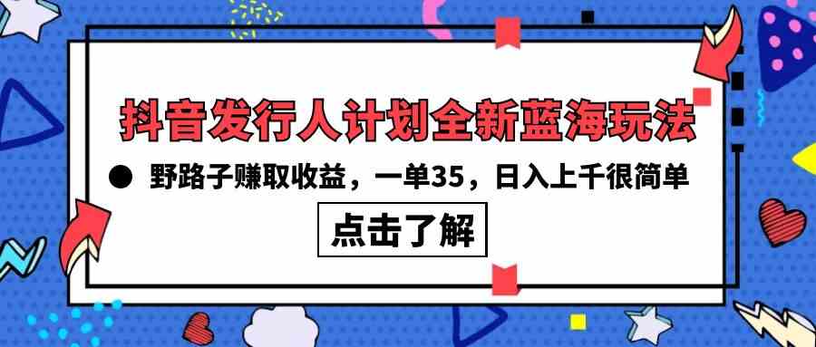 （10067期）抖音发行人计划全新蓝海玩法，野路子赚取收益，一单35，日入上千很简单!-网创e学堂