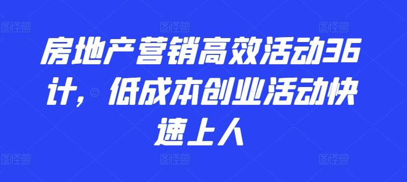 房地产营销高效活动36计，​低成本创业活动快速上人-网创e学堂