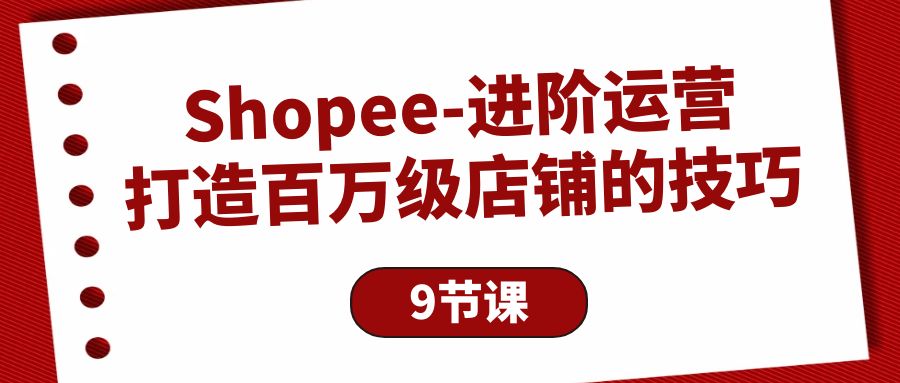 （10083期）Shopee-升阶经营：打造出百万级门店的方法（9堂课）-网创e学堂