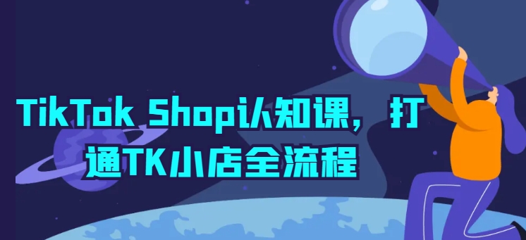 TikTok Shop认知课，打通TK小店全流程-网创e学堂