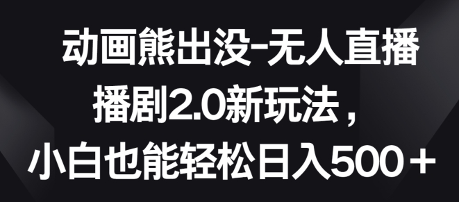 动画熊出没-无人直播播剧2.0新玩法，小白也能轻松日入500+【揭秘】-网创e学堂