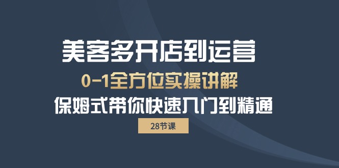 （10177期）美客多-开实体店到运营0-1多方位实战演练解读 跟踪服务陪你迅速入门到精通（28节）-网创e学堂