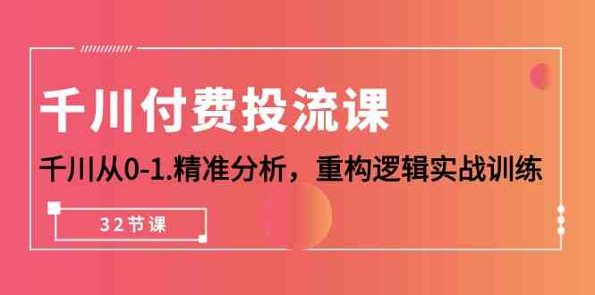 巨量千川付钱投流课，巨量千川从0-1深入分析，重新构建逻辑性实战演练（32堂课）-网创e学堂