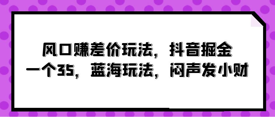 （10022期）风口赚差价玩法，抖音掘金，一个35，蓝海玩法，闷声发小财-网创e学堂