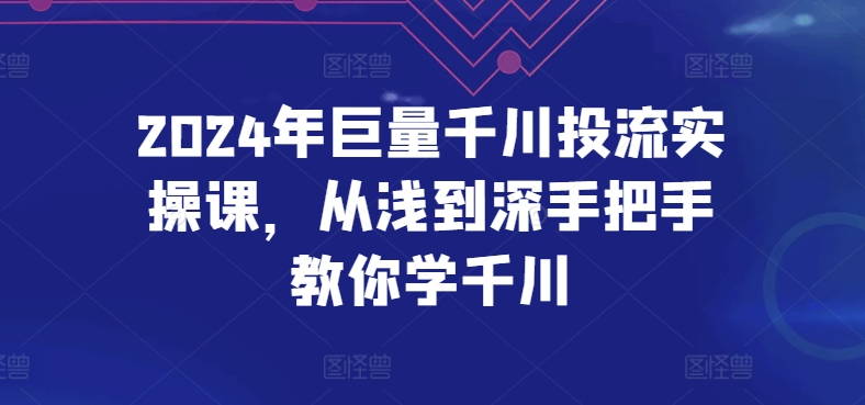 2024年巨量千川投流实操课，从浅到深手把手教你学千川-网创e学堂