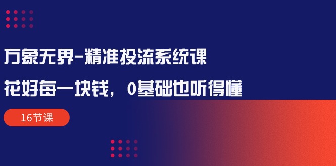 （10184期）万象无界-精准投流系统课：花好 每一块钱，0基础也听得懂（16节课）-网创e学堂