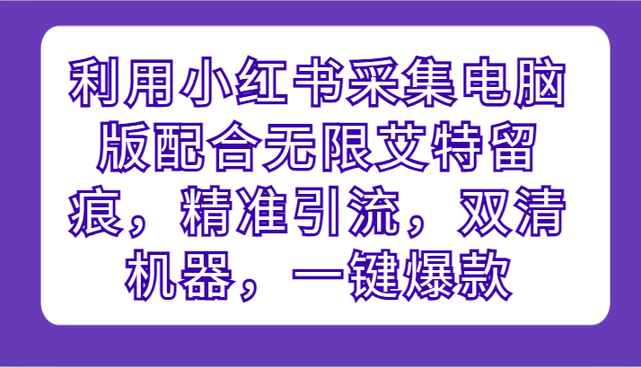 运用小红书的收集电脑版本相互配合无尽@留迹，精准引流方法，硬格设备，一键爆品-网创e学堂