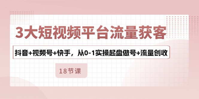 （10778期）3大短视频平台流量获客，抖音+视频号+快手，从0-1实操起盘做号+流量创收-网创e学堂