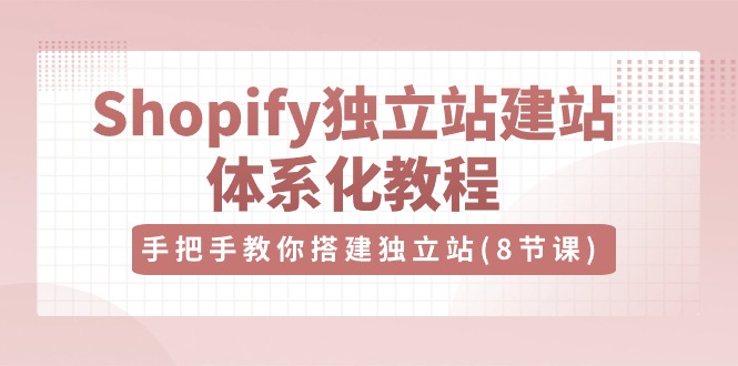 Shopify独立站建站体系化教程，手把手教你搭建独立站（8节视频课）-网创e学堂