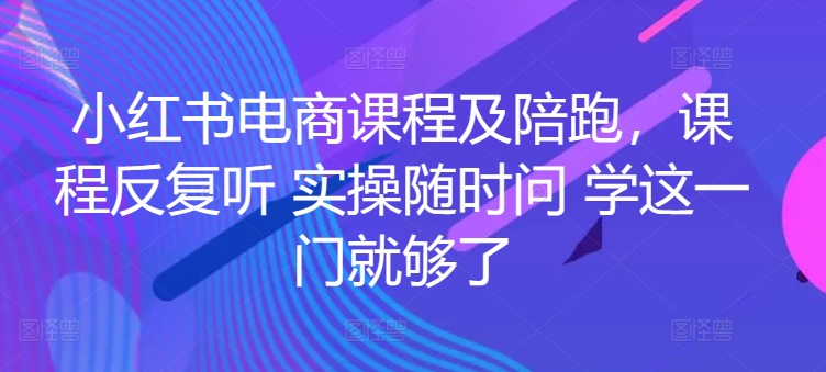 小红书电商课程及陪跑，课程内容反复看 实际操作随时随地问 学这一门就行了-网创e学堂