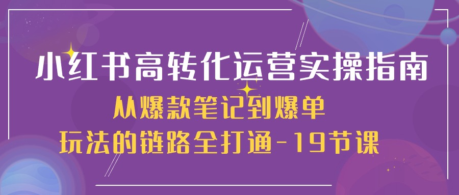 小红书的高转化经营实际操作手册，从爆品手记到打造爆款游戏的玩法链接全连通（19堂课）-网创e学堂