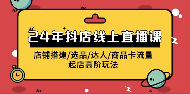 2024抖音小店线上直播课，店面构建/选款/大咖/产品卡流量/出单高级游戏玩法-网创e学堂