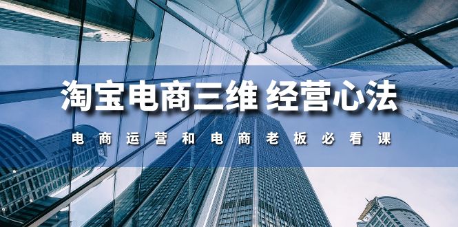 （10761期）淘宝电商三维 经营心法：电商运营和电商老板必看课（59节课）-网创e学堂