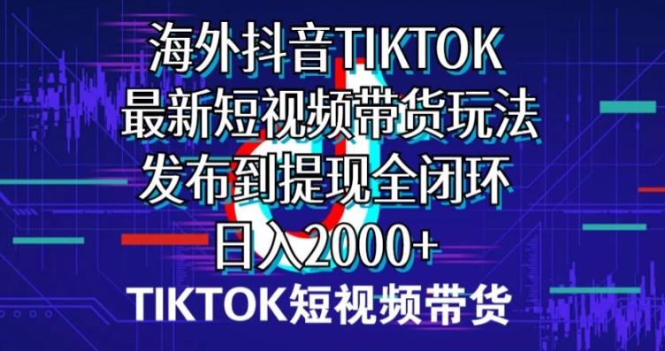 国外短视频卖货，全新短视频卖货游戏玩法分享到取现全闭环，日入2000-网创e学堂