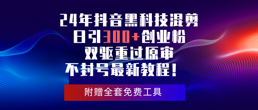 （10212期）24年抖音黑科技剪辑日引300 自主创业粉，双驱重过原审防封号全新实例教程！-网创e学堂