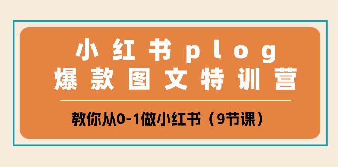 小红书的plog爆品图文并茂夏令营，教大家从0-1做小红书的（9堂课）-网创e学堂