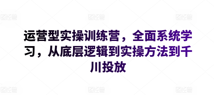 运营型实操训练营，全面系统学习，从底层逻辑到实操方法到千川投放-网创e学堂