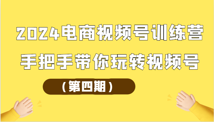 2024电商视频号夏令营（第四期）从零带你玩转微信视频号-网创e学堂