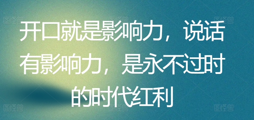 开口就是影响力，说话有影响力，是永不过时的时代红利-网创e学堂