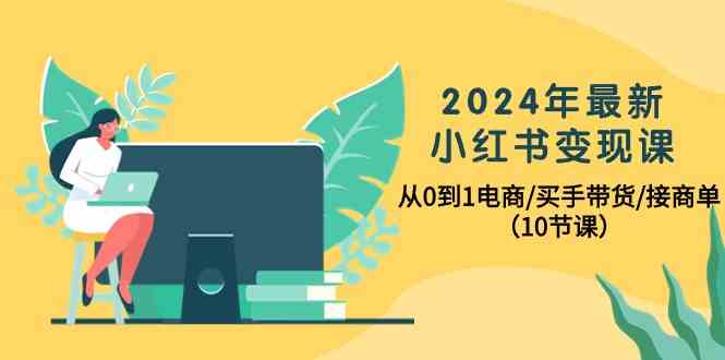 2024年全新小红书的转现课，从0到1电子商务/买家卖货/接商单（10堂课）-网创e学堂