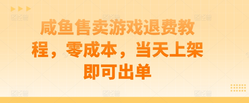 咸鱼售卖游戏退费教程，零成本，当天上架即可出单-网创e学堂