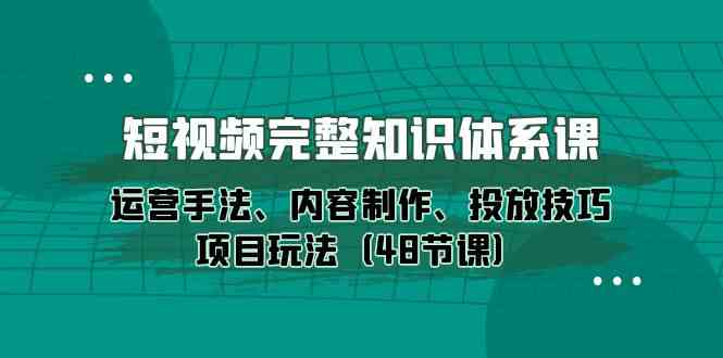 小视频详细知识结构课，经营技巧、内容创作、推广方法新项目游戏玩法（48堂课）-网创e学堂