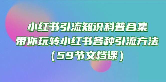 小红书引流知识普及合辑，带你玩转小红书的各种各样推广方法（59节文本文档课）-网创e学堂