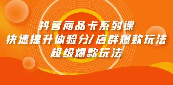 抖音商品卡系列产品课：迅速提升体验分/店淘爆品游戏玩法/超级爆款游戏玩法-网创e学堂