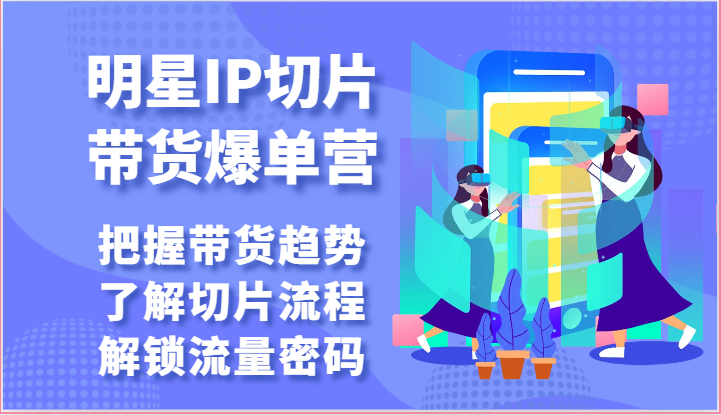 明星IP切片带货爆单营-把握带货趋势，了解切片流程，解锁流量密码（69节）-网创e学堂