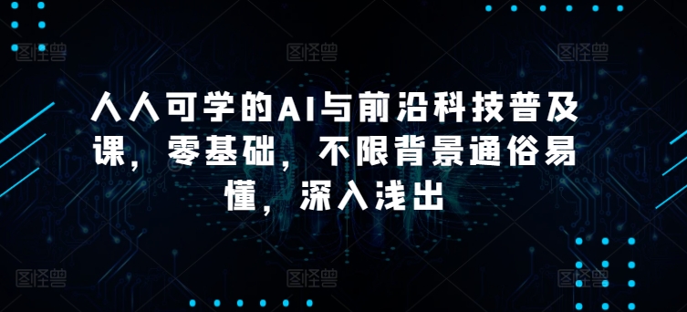 人人可学的AI与前沿科技普及课，零基础，不限背景通俗易懂，深入浅出-网创e学堂