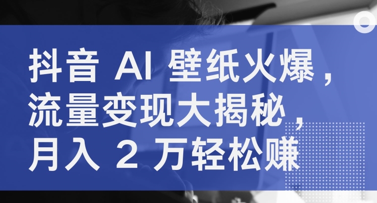 抖音视频 AI 墙纸受欢迎，数据流量变现大曝光，月入 2 万轻松赚钱-网创e学堂