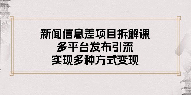 （10805期）新闻信息差项目拆解课：多平台发布引流，实现多种方式变现-网创e学堂