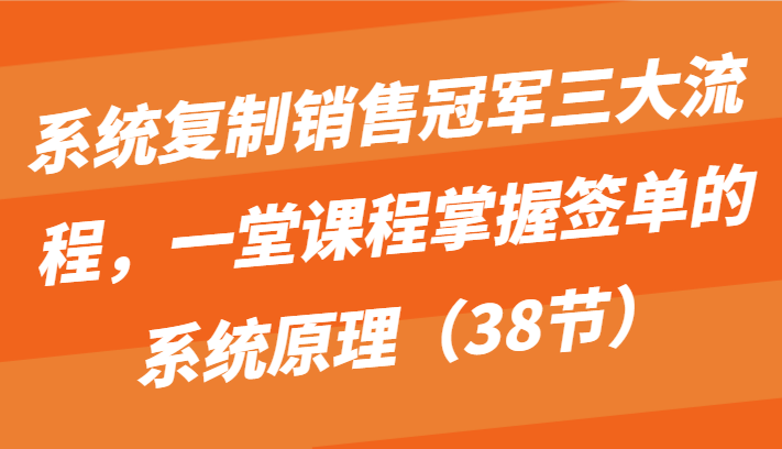 系统复制销冠三大步骤，一堂课程内容把握出单的系统原理（38节）-网创e学堂