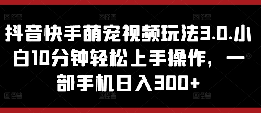 抖音和快手萌宠视频游戏玩法3.0.新手10min快速上手实际操作，一部手机日入300-网创e学堂