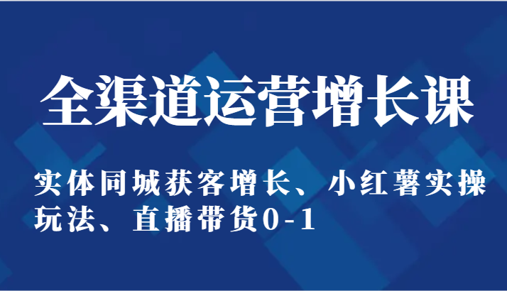 全渠道运营提高课：实体线同城网拓客提高、小红书实际操作游戏玩法、直播卖货0-1-网创e学堂