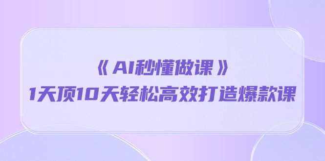 （10262期）《AI秒 懂做课》1天花板10天轻轻松松高效率推出爆款课（13堂课）-网创e学堂