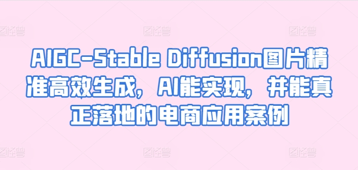 AIGC-Stable Diffusion照片高效便捷形成，AI能够实现，并且能够真正落地电商应用案例-网创e学堂