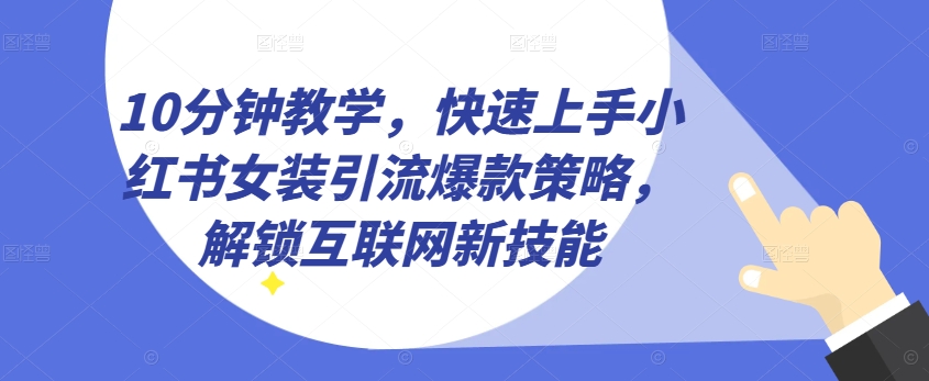 10min课堂教学，快速入门小红书的品牌女装引流方法爆品对策，开启互联网技术超级技能【揭密】-网创e学堂