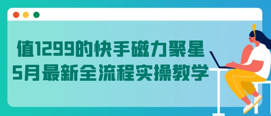 值1299的快手磁力聚星5月全新全过程实际操作课堂教学【揭密】-网创e学堂