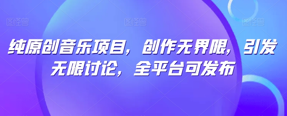 纯原创歌曲新项目，写作无域，引起无尽探讨，全网平台可公布【揭密】-网创e学堂