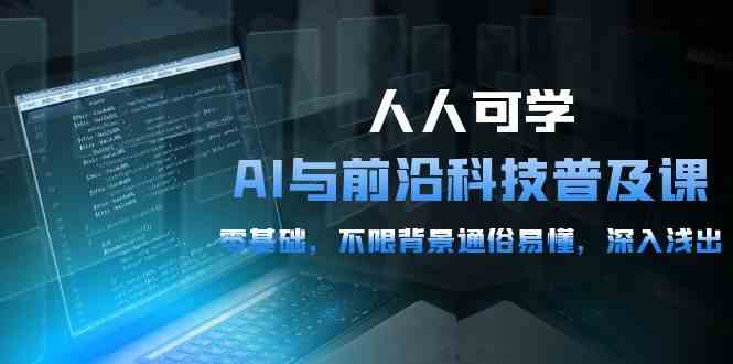 （10097期）人人可学的AI 与前沿科技普及课，0基础，不限背景通俗易懂，深入浅出-54节-网创e学堂