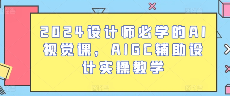 2024设计师必学的AI视觉课，AIGC辅助设计实操教学-网创e学堂