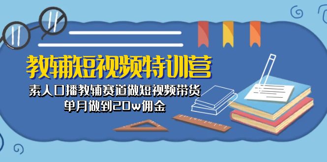 （10801期）教辅-短视频特训营： 素人口播教辅赛道做短视频带货，单月做到20w佣金-网创e学堂