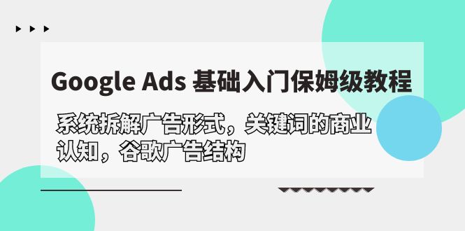 （10018期）Google Ads 基础入门，系统软件拆卸广告方式/关键字的商业服务认知能力/谷歌广告构造-网创e学堂